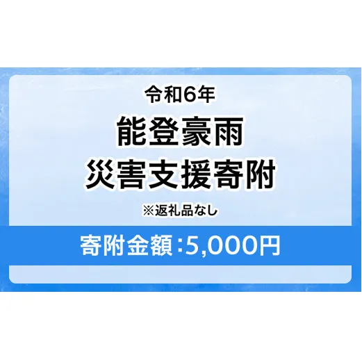 令和6年 能登豪雨 災害支援寄附【災害応援寄附金】 (寄附金額：5,000円)【返礼品なし】※被災地のために赤い羽根の共同募金会に災害支援金としてお預けします ｜ 大雨 豪雨 災害 復興 支援 寄附 寄付