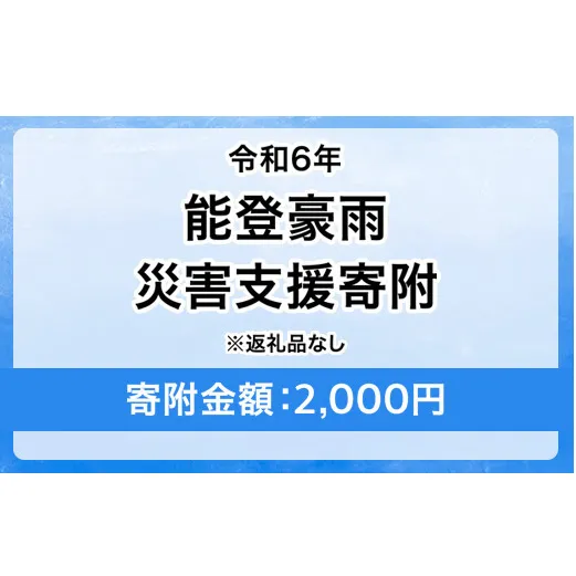 令和6年 能登豪雨 災害支援寄附【災害応援寄附金】 (寄附金額：2,000円)【返礼品なし】※被災地のために赤い羽根の共同募金会に災害支援金としてお預けします ｜ 大雨 豪雨 災害 復興 支援 寄附 寄付